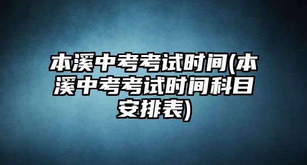 本溪中考考試時(shí)間(本溪中考考試時(shí)間科目安排表)