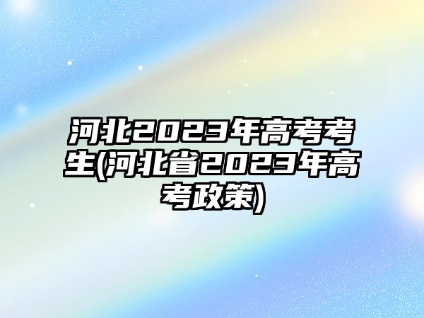 河北2023年高考考生(河北省2023年高考政策)