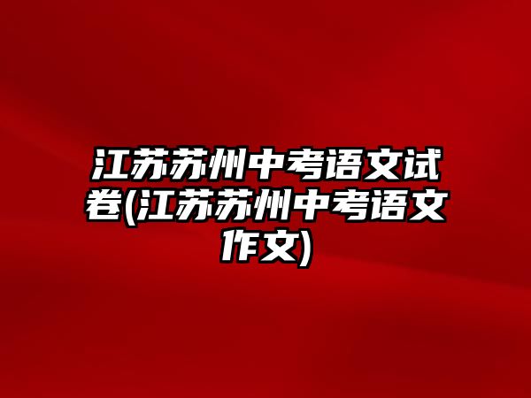 江蘇蘇州中考語文試卷(江蘇蘇州中考語文作文)