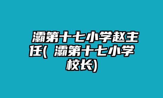 浐灞第十七小學(xué)趙主任(浐灞第十七小學(xué)校長(zhǎng))