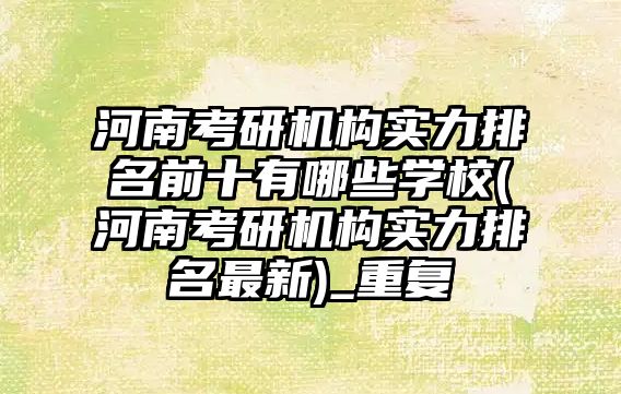 河南考研機構實力排名前十有哪些學校(河南考研機構實力排名最新)_重復