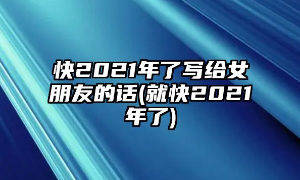 快2021年了寫給女朋友的話(就快2021年了)