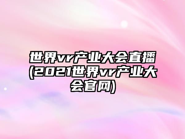 世界vr產(chǎn)業(yè)大會(huì)直播(2021世界vr產(chǎn)業(yè)大會(huì)官網(wǎng))