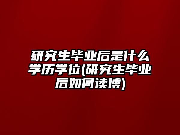 研究生畢業(yè)后是什么學(xué)歷學(xué)位(研究生畢業(yè)后如何讀博)