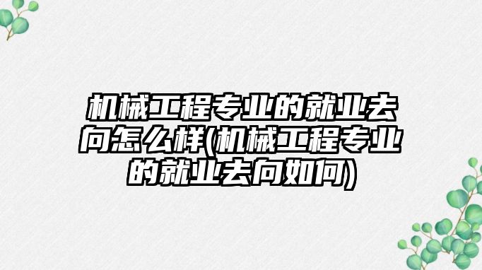 機械工程專業(yè)的就業(yè)去向怎么樣(機械工程專業(yè)的就業(yè)去向如何)