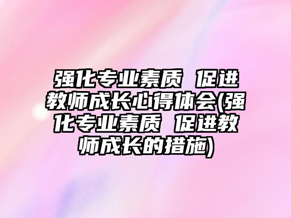 強化專業(yè)素質(zhì) 促進教師成長心得體會(強化專業(yè)素質(zhì) 促進教師成長的措施)