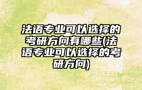 法語專業(yè)可以選擇的考研方向有哪些(法語專業(yè)可以選擇的考研方向)