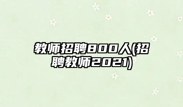 教師招聘800人(招聘教師2021)