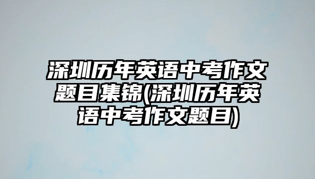 深圳歷年英語中考作文題目集錦(深圳歷年英語中考作文題目)