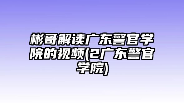 彬哥解讀廣東警官學院的視頻(2廣東警官學院)