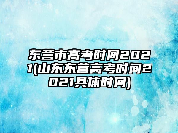 東營(yíng)市高考時(shí)間2021(山東東營(yíng)高考時(shí)間2021具體時(shí)間)