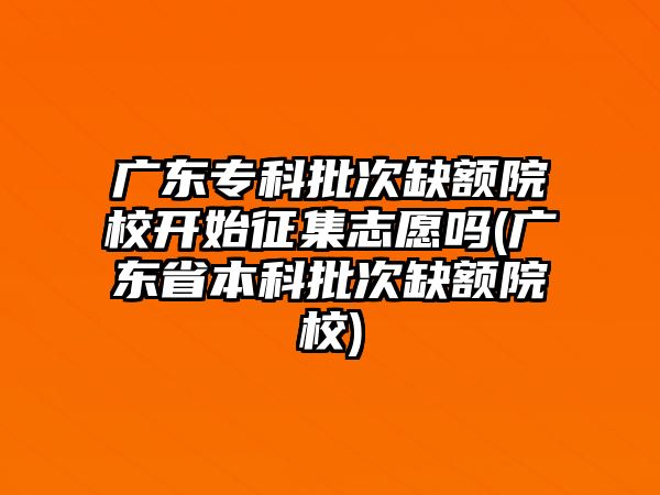 廣東專科批次缺額院校開始征集志愿嗎(廣東省本科批次缺額院校)