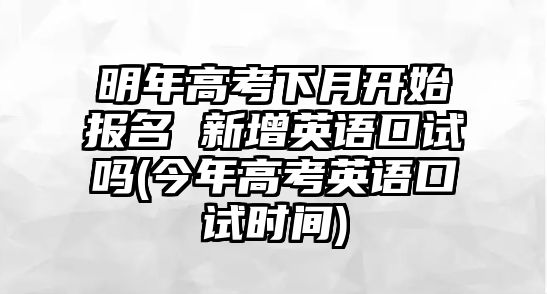 明年高考下月開始報(bào)名 新增英語口試嗎(今年高考英語口試時(shí)間)