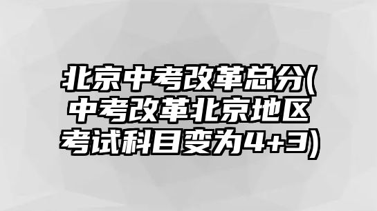 北京中考改革總分(中考改革北京地區(qū)考試科目變?yōu)?+3)