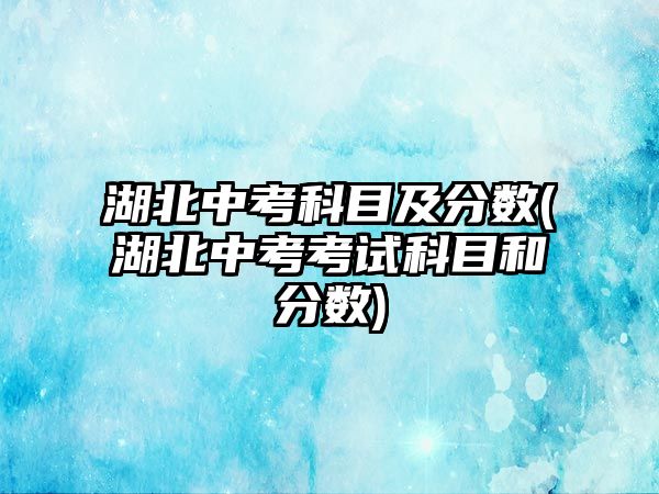 湖北中考科目及分數(shù)(湖北中考考試科目和分數(shù))