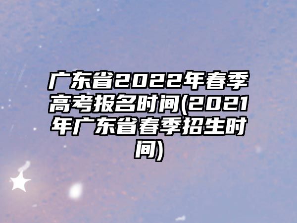 廣東省2022年春季高考報(bào)名時(shí)間(2021年廣東省春季招生時(shí)間)