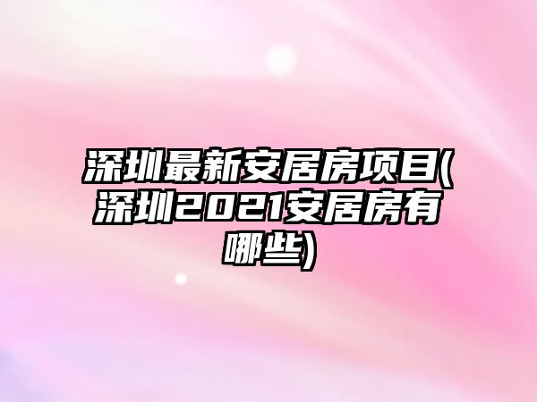 深圳最新安居房項(xiàng)目(深圳2021安居房有哪些)