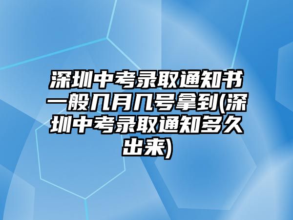 深圳中考錄取通知書一般幾月幾號拿到(深圳中考錄取通知多久出來)