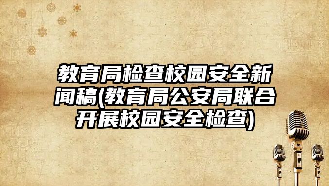 教育局檢查校園安全新聞稿(教育局公安局聯(lián)合開(kāi)展校園安全檢查)