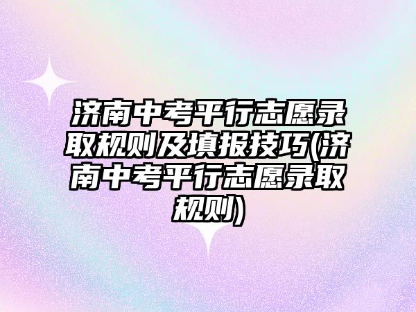 濟南中考平行志愿錄取規(guī)則及填報技巧(濟南中考平行志愿錄取規(guī)則)