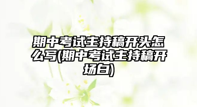 期中考試主持稿開頭怎么寫(期中考試主持稿開場(chǎng)白)