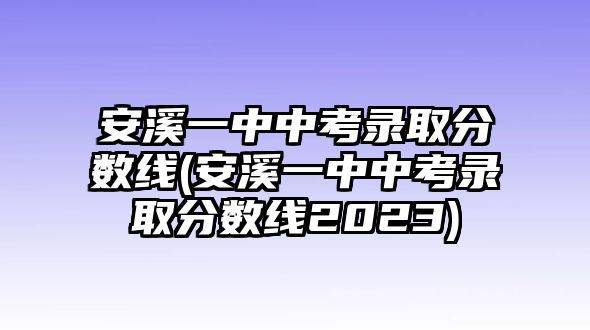 安溪一中中考錄取分?jǐn)?shù)線(安溪一中中考錄取分?jǐn)?shù)線2023)