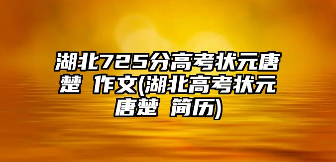 湖北725分高考狀元唐楚玥作文(湖北高考狀元唐楚玥簡歷)