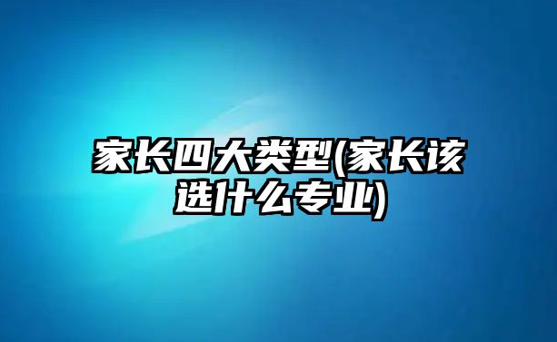 家長四大類型(家長該選什么專業(yè))