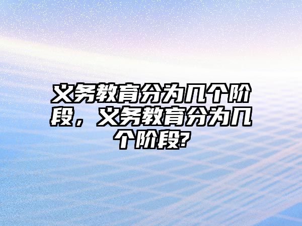 義務教育分為幾個階段，義務教育分為幾個階段?