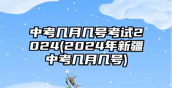 中考幾月幾號(hào)考試2024(2024年新疆中考幾月幾號(hào))