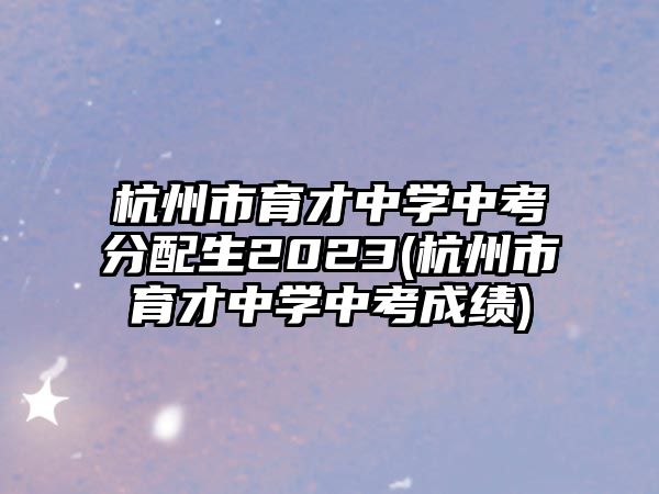 杭州市育才中學中考分配生2023(杭州市育才中學中考成績)