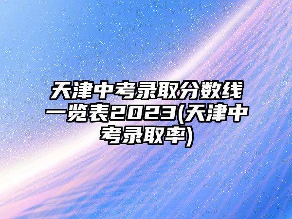 天津中考錄取分?jǐn)?shù)線一覽表2023(天津中考錄取率)