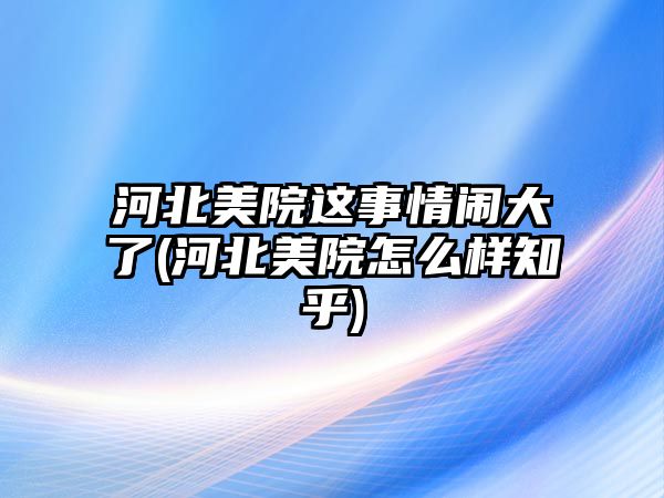 河北美院這事情鬧大了(河北美院怎么樣知乎)