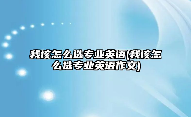 我該怎么選專業(yè)英語(我該怎么選專業(yè)英語作文)