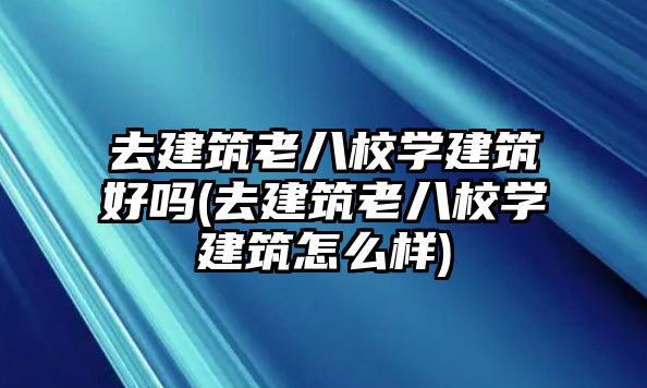 去建筑老八校學(xué)建筑好嗎(去建筑老八校學(xué)建筑怎么樣)