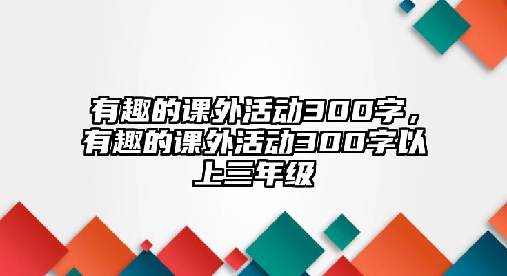 有趣的課外活動300字，有趣的課外活動300字以上三年級