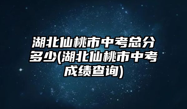 湖北仙桃市中考總分多少(湖北仙桃市中考成績查詢)