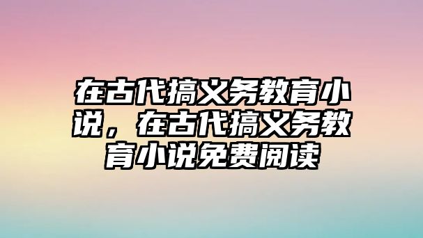 在古代搞義務(wù)教育小說，在古代搞義務(wù)教育小說免費閱讀