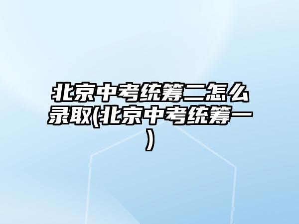 北京中考統(tǒng)籌二怎么錄取(北京中考統(tǒng)籌一)