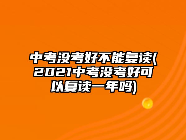 中考沒考好不能復(fù)讀(2021中考沒考好可以復(fù)讀一年嗎)