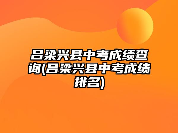 呂梁興縣中考成績查詢(呂梁興縣中考成績排名)