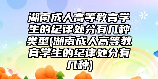 湖南成人高等教育學生的紀律處分有幾種類型(湖南成人高等教育學生的紀律處分有幾種)