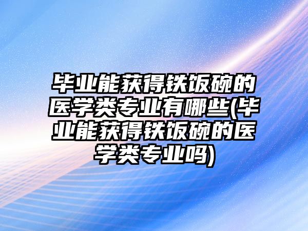 畢業(yè)能獲得鐵飯碗的醫(yī)學類專業(yè)有哪些(畢業(yè)能獲得鐵飯碗的醫(yī)學類專業(yè)嗎)