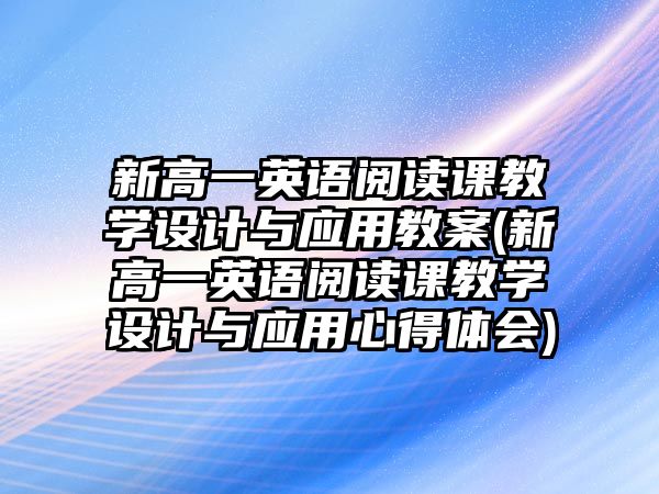 新高一英語閱讀課教學設計與應用教案(新高一英語閱讀課教學設計與應用心得體會)