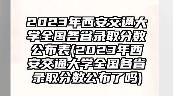 2023年西安交通大學全國各省錄取分數(shù)公布表(2023年西安交通大學全國各省錄取分數(shù)公布了嗎)