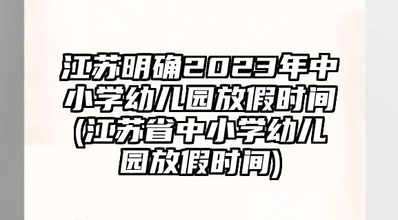 江蘇明確2023年中小學(xué)幼兒園放假時(shí)間(江蘇省中小學(xué)幼兒園放假時(shí)間)