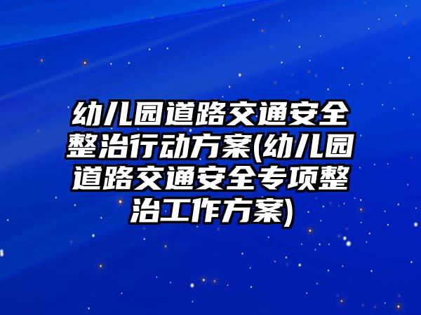 幼兒園道路交通安全整治行動方案(幼兒園道路交通安全專項整治工作方案)