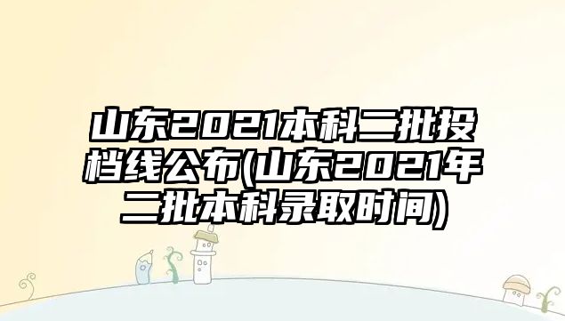 山東2021本科二批投檔線公布(山東2021年二批本科錄取時間)