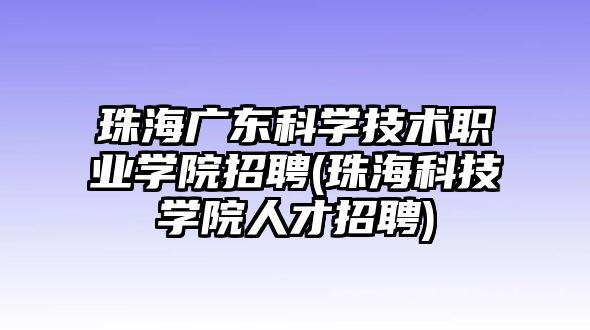 珠海廣東科學(xué)技術(shù)職業(yè)學(xué)院招聘(珠?？萍紝W(xué)院人才招聘)