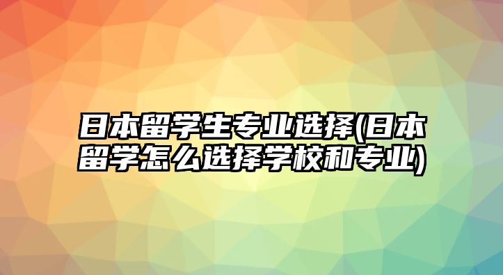 日本留學(xué)生專業(yè)選擇(日本留學(xué)怎么選擇學(xué)校和專業(yè))